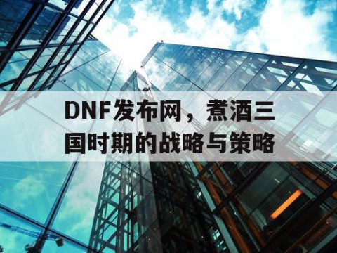 DNF发布网，煮酒三国时期的战略与策略
