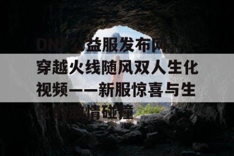 DNF公益服发布网，穿越火线随风双人生化视频——新服惊喜与生化的激情碰撞