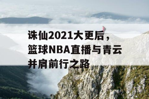 诛仙2021大更后，篮球NBA直播与青云并肩前行之路