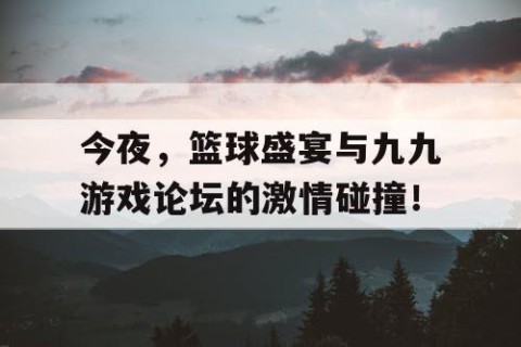 今夜，篮球盛宴与九九游戏论坛的激情碰撞！