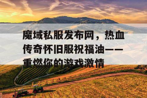 魔域私服发布网，热血传奇怀旧服祝福油——重燃你的游戏激情