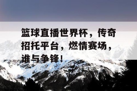 篮球直播世界杯，传奇招托平台，燃情赛场，谁与争锋！