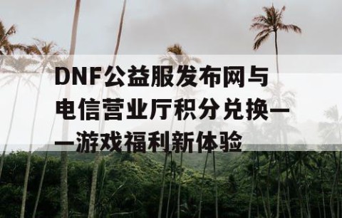 DNF公益服发布网与电信营业厅积分兑换——游戏福利新体验
