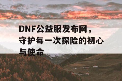 DNF公益服发布网，守护每一次探险的初心与使命