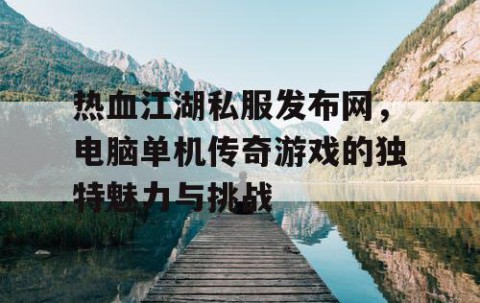 热血江湖私服发布网，电脑单机传奇游戏的独特魅力与挑战