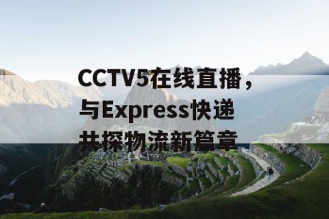 CCTV5在线直播，与Express快递共探物流新篇章