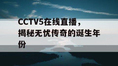 CCTV5在线直播，揭秘无忧传奇的诞生年份