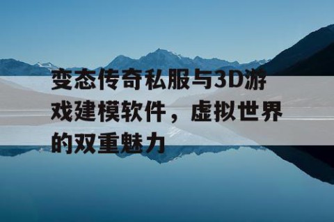 变态传奇私服与3D游戏建模软件,虚拟世界的双重魅力