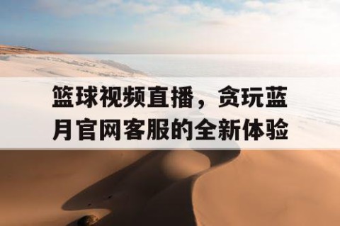 篮球视频直播,贪玩蓝月官网客服的全新体验