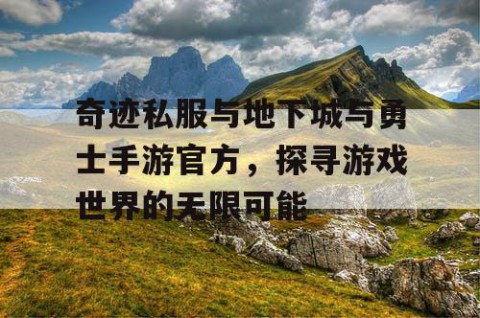 奇迹私服与地下城与勇士手游官方，探寻游戏世界的无限可能