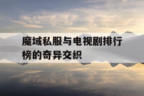 魔域私服与电视剧排行榜的奇异交织