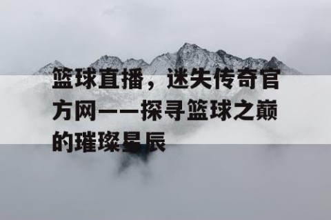 篮球直播，迷失传奇官方网——探寻篮球之巅的璀璨星辰