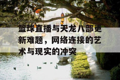 篮球直播与天龙八部更新难题，网络连接的艺术与现实的冲突