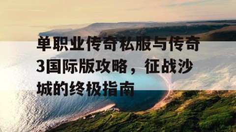 单职业传奇私服与传奇3国际版攻略,征战沙城的终极指南