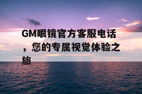 GM眼镜官方客服电话，您的专属视觉体验之旅
