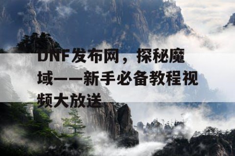 DNF发布网，探秘魔域——新手必备教程视频大放送