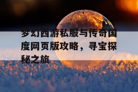 梦幻西游私服与传奇国度网页版攻略，寻宝探秘之旅