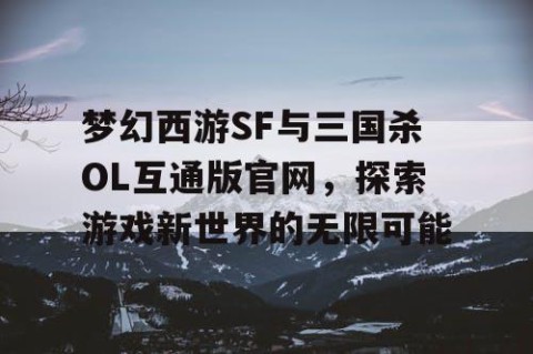 梦幻西游SF与三国杀OL互通版官网，探索游戏新世界的无限可能