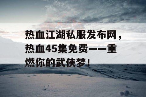 热血江湖私服发布网，热血45集免费——重燃你的武侠梦！