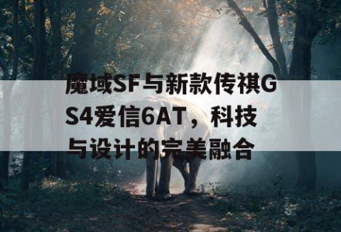 魔域SF与新款传祺GS4爱信6AT，科技与设计的完美融合