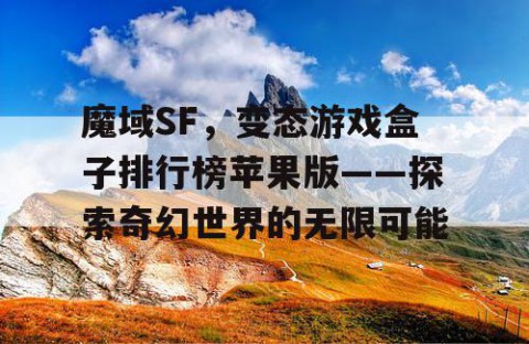 魔域SF，变态游戏盒子排行榜苹果版——探索奇幻世界的无限可能