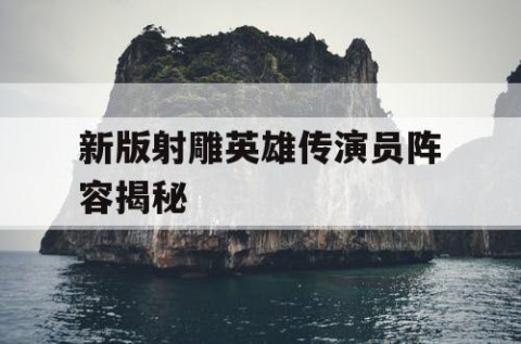 新版射雕英雄传演员阵容揭秘