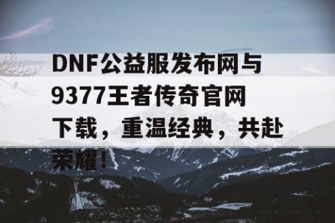 DNF公益服发布网与9377王者传奇官网下载，重温经典，共赴荣耀！