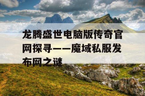 龙腾盛世电脑版传奇官网探寻——魔域私服发布网之谜