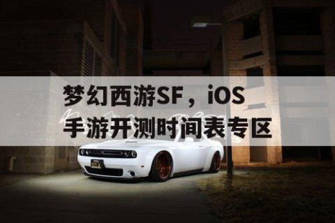 梦幻西游SF，iOS手游开测时间表专区