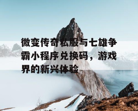 微变传奇私服与七雄争霸小程序兑换码,游戏界的新兴体验