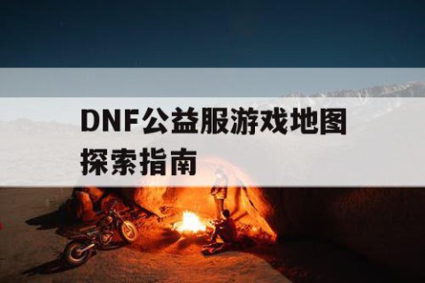 DNF公益服游戏地图探索指南