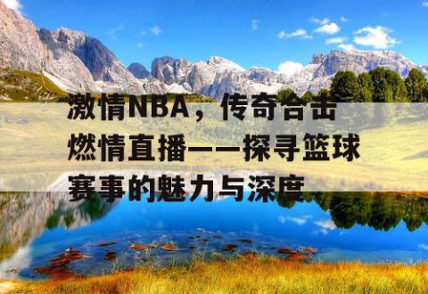 激情NBA，传奇合击燃情直播——探寻篮球赛事的魅力与深度