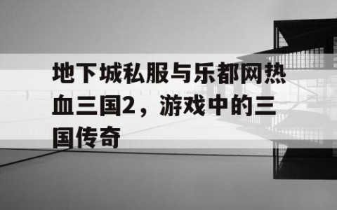 地下城私服与乐都网热血三国2，游戏中的三国传奇