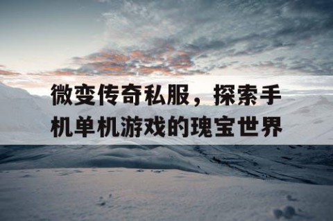 微变传奇私服，探索手机单机游戏的瑰宝世界