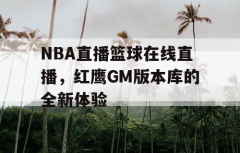 NBA直播篮球在线直播，红鹰GM版本库的全新体验