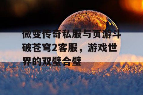 微变传奇私服与页游斗破苍穹2客服,游戏世界的双璧合璧