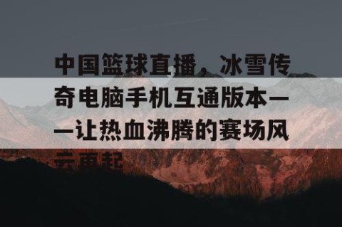 中国篮球直播,冰雪传奇电脑手机互通版本——让热血沸腾的赛场风云再起