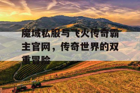 魔域私服与飞火传奇霸主官网，传奇世界的双重冒险