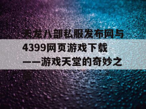 天龙八部私服发布网与4399网页游戏下载——游戏天堂的奇妙之旅
