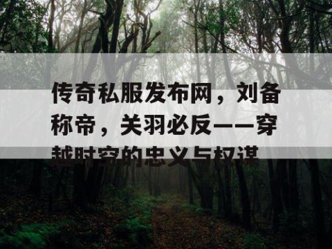 传奇私服发布网,刘备称帝,关羽必反——穿越时空的忠义与权谋