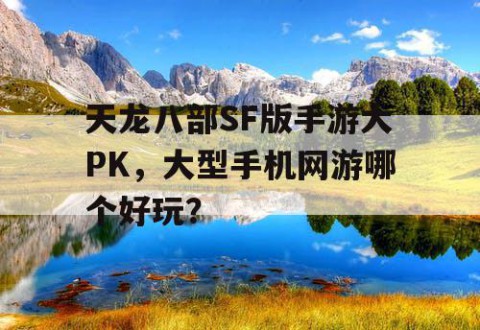 天龙八部SF版手游大PK，大型手机网游哪个好玩？