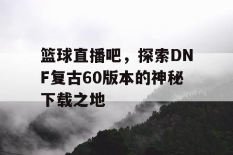 篮球直播吧，探索DNF复古60版本的神秘下载之地