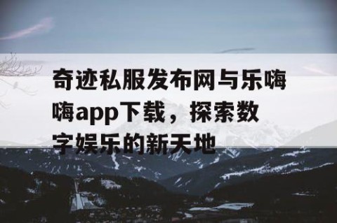 奇迹私服发布网与乐嗨嗨app下载，探索数字娱乐的新天地