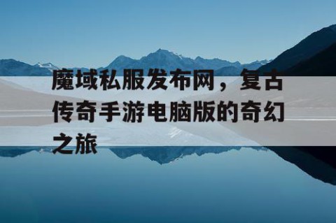 魔域私服发布网，复古传奇手游电脑版的奇幻之旅