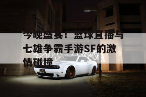 今晚盛宴！篮球直播与七雄争霸手游SF的激情碰撞