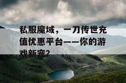 私服魔域，一刀传世充值优惠平台——你的游戏新宠？