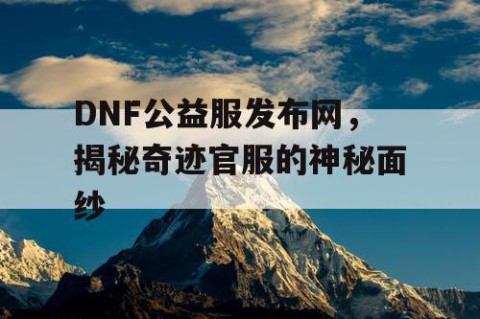 DNF公益服发布网，揭秘奇迹官服的神秘面纱