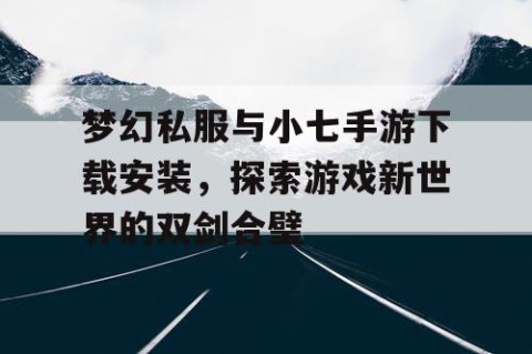 梦幻私服与小七手游下载安装，探索游戏新世界的双剑合璧