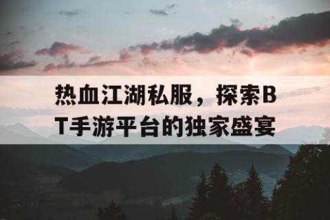 热血江湖私服，探索BT手游平台的独家盛宴