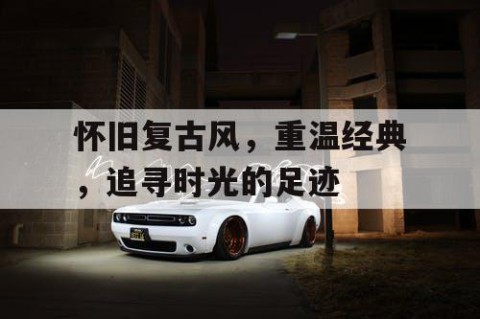 怀旧复古风，重温经典，追寻时光的足迹